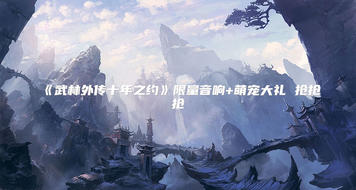 《武林外传十年之约》限量音响+萌宠大礼 抢抢抢